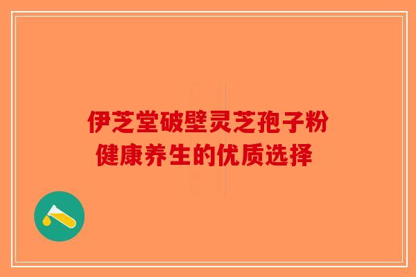 伊芝堂破壁灵芝孢子粉 健康养生的优质选择-第1张图片-破壁灵芝孢子粉研究指南