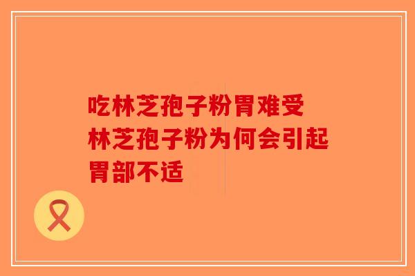 吃林芝孢子粉胃难受 林芝孢子粉为何会引起胃部不适-第1张图片-破壁灵芝孢子粉研究指南