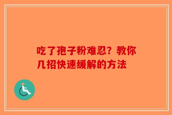 吃了孢子粉难忍？教你几招快速缓解的方法-第1张图片-破壁灵芝孢子粉研究指南