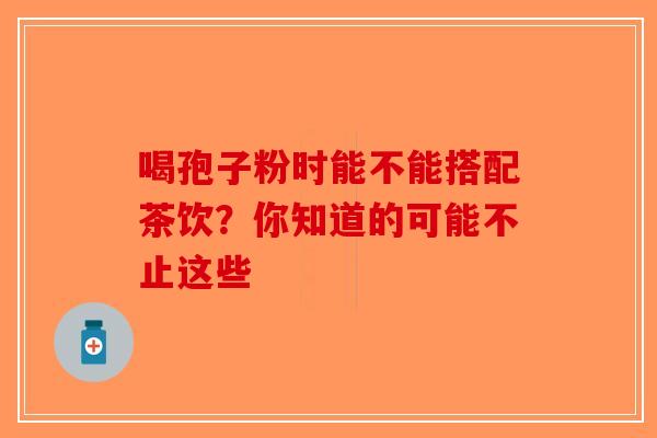 喝孢子粉时能不能搭配茶饮？你知道的可能不止这些-第1张图片-破壁灵芝孢子粉研究指南