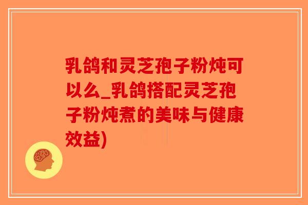 乳鸽和灵芝孢子粉炖可以么_乳鸽搭配灵芝孢子粉炖煮的美味与健康效益)-第1张图片-破壁灵芝孢子粉研究指南