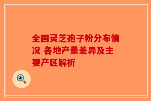 全国灵芝孢子粉分布情况 各地产量差异及主要产区解析-第1张图片-破壁灵芝孢子粉研究指南
