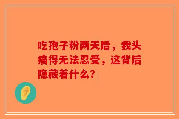 吃孢子粉两天后，我头痛得无法忍受，这背后隐藏着什么？-第1张图片-破壁灵芝孢子粉研究指南