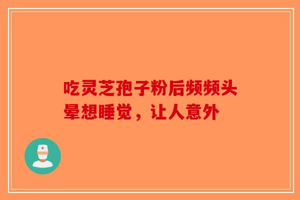 吃灵芝孢子粉后频频头晕想睡觉，让人意外-第1张图片-破壁灵芝孢子粉研究指南