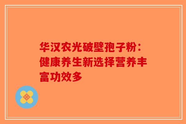 华汉农光破壁孢子粉：健康养生新选择营养丰富功效多-第1张图片-破壁灵芝孢子粉研究指南