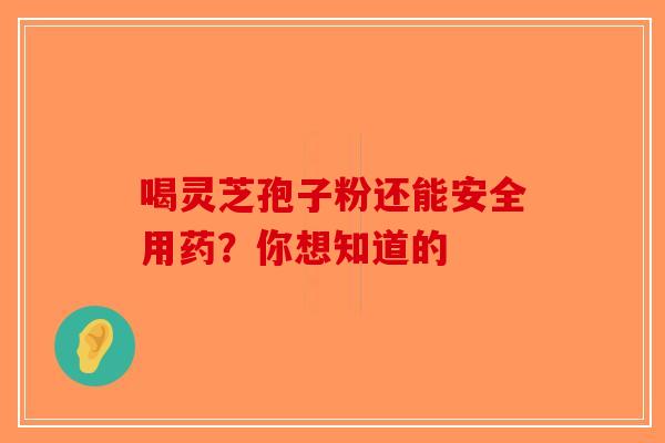 喝灵芝孢子粉还能安全用药？你想知道的-第1张图片-破壁灵芝孢子粉研究指南