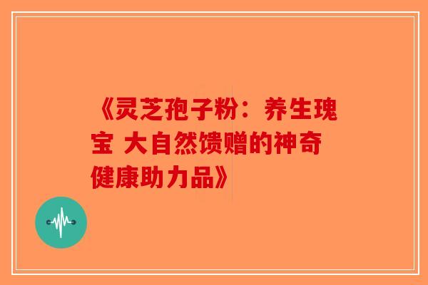 《灵芝孢子粉：养生瑰宝 大自然馈赠的神奇健康助力品》-第1张图片-破壁灵芝孢子粉研究指南