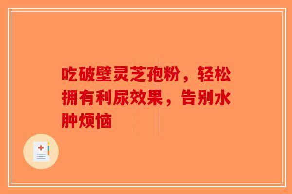 吃破壁灵芝孢粉，轻松拥有利尿效果，告别水肿烦恼-第1张图片-破壁灵芝孢子粉研究指南