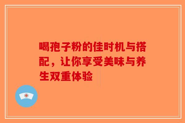 喝孢子粉的佳时机与搭配，让你享受美味与养生双重体验-第1张图片-破壁灵芝孢子粉研究指南