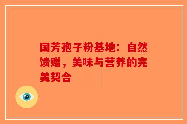 国芳孢子粉基地：自然馈赠，美味与营养的完美契合-第1张图片-破壁灵芝孢子粉研究指南