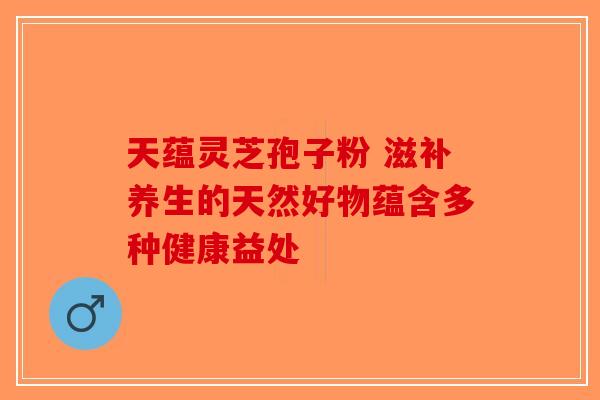 天蕴灵芝孢子粉 滋补养生的天然好物蕴含多种健康益处-第1张图片-破壁灵芝孢子粉研究指南