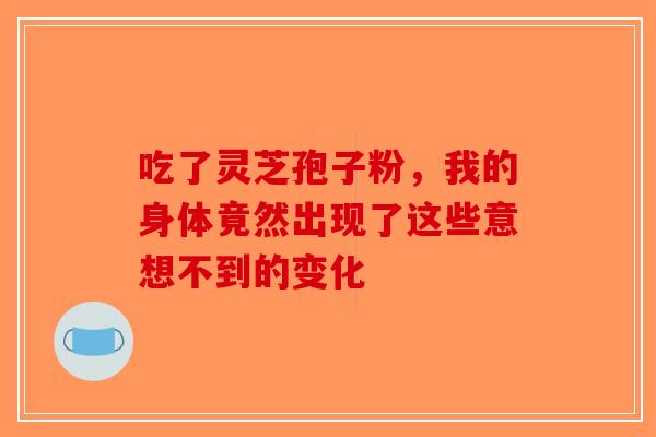 吃了灵芝孢子粉，我的身体竟然出现了这些意想不到的变化-第1张图片-破壁灵芝孢子粉研究指南