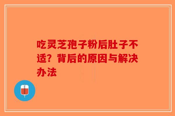 吃灵芝孢子粉后肚子不适？背后的原因与解决办法-第1张图片-破壁灵芝孢子粉研究指南