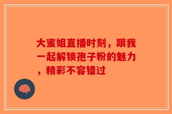 大蜜姐直播时刻，跟我一起解锁孢子粉的魅力，精彩不容错过-第1张图片-破壁灵芝孢子粉研究指南