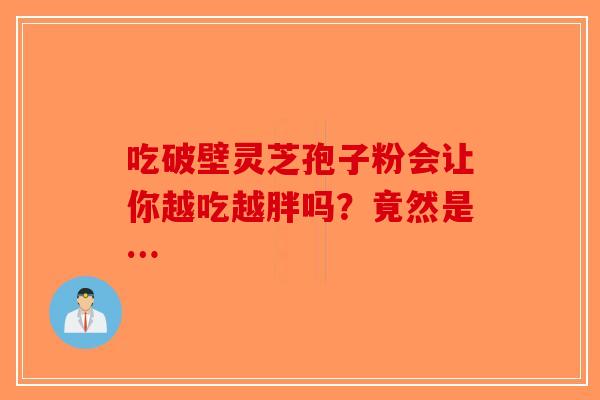 吃破壁灵芝孢子粉会让你越吃越胖吗？竟然是…-第1张图片-破壁灵芝孢子粉研究指南