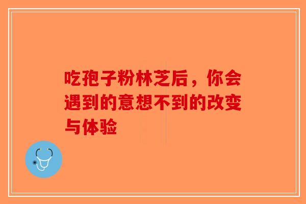吃孢子粉林芝后，你会遇到的意想不到的改变与体验-第1张图片-破壁灵芝孢子粉研究指南