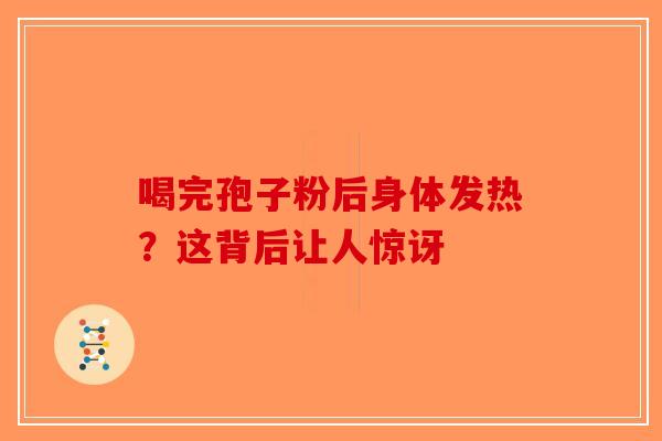 喝完孢子粉后身体发热？这背后让人惊讶-第1张图片-破壁灵芝孢子粉研究指南