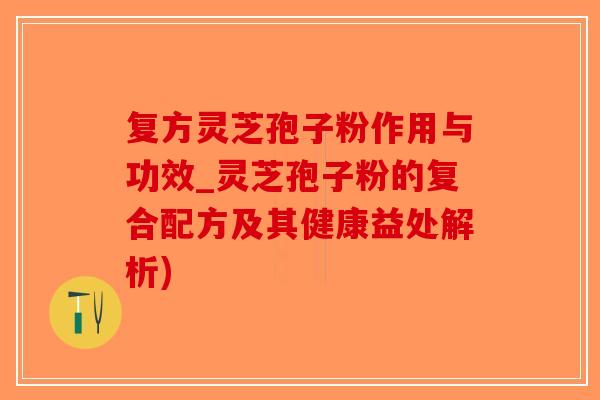 复方灵芝孢子粉作用与功效_灵芝孢子粉的复合配方及其健康益处解析)-第1张图片-破壁灵芝孢子粉研究指南