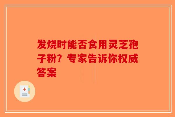 发烧时能否食用灵芝孢子粉？专家告诉你权威答案-第1张图片-破壁灵芝孢子粉研究指南