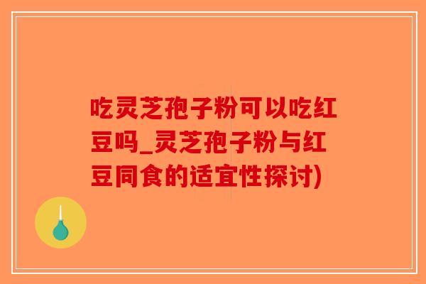 吃灵芝孢子粉可以吃红豆吗_灵芝孢子粉与红豆同食的适宜性探讨)-第1张图片-破壁灵芝孢子粉研究指南
