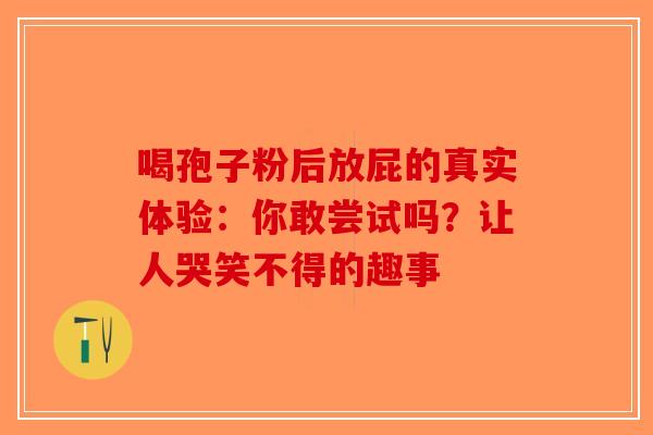 喝孢子粉后放屁的真实体验：你敢尝试吗？让人哭笑不得的趣事-第1张图片-破壁灵芝孢子粉研究指南