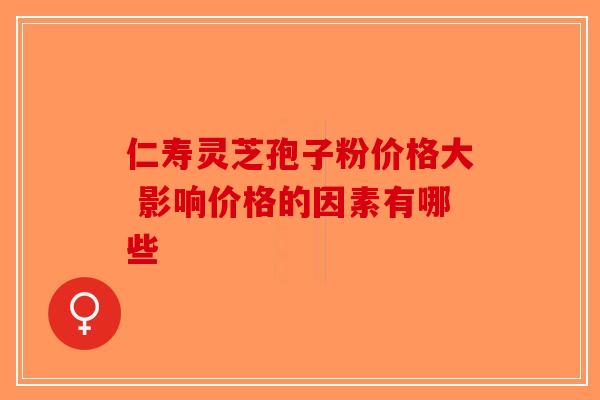仁寿灵芝孢子粉价格大 影响价格的因素有哪些-第1张图片-破壁灵芝孢子粉研究指南