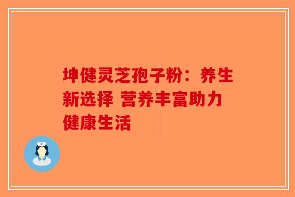 坤健灵芝孢子粉：养生新选择 营养丰富助力健康生活-第1张图片-破壁灵芝孢子粉研究指南