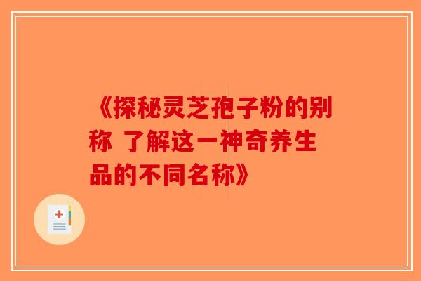 《探秘灵芝孢子粉的别称 了解这一神奇养生品的不同名称》-第1张图片-破壁灵芝孢子粉研究指南