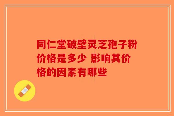 同仁堂破壁灵芝孢子粉价格是多少 影响其价格的因素有哪些-第1张图片-破壁灵芝孢子粉研究指南