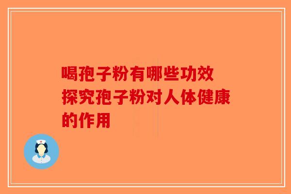 喝孢子粉有哪些功效 探究孢子粉对人体健康的作用-第1张图片-破壁灵芝孢子粉研究指南