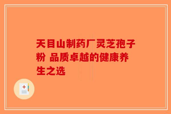 天目山制药厂灵芝孢子粉 品质卓越的健康养生之选-第1张图片-破壁灵芝孢子粉研究指南