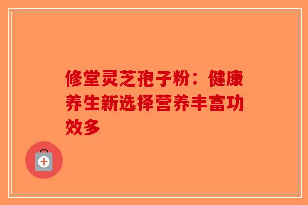 修堂灵芝孢子粉：健康养生新选择营养丰富功效多-第1张图片-破壁灵芝孢子粉研究指南