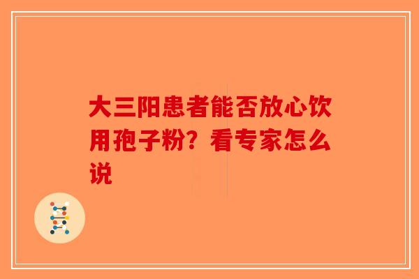 大三阳患者能否放心饮用孢子粉？看专家怎么说-第1张图片-破壁灵芝孢子粉研究指南