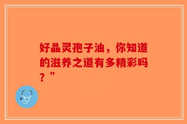 好晶灵孢子油，你知道的滋养之道有多精彩吗？”-第1张图片-破壁灵芝孢子粉研究指南
