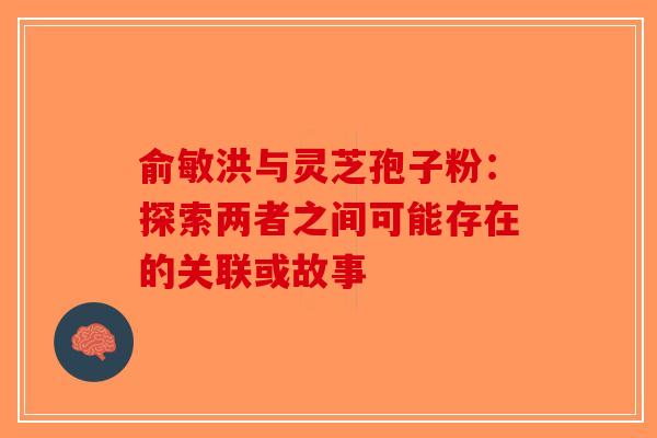 俞敏洪与灵芝孢子粉：探索两者之间可能存在的关联或故事-第1张图片-破壁灵芝孢子粉研究指南