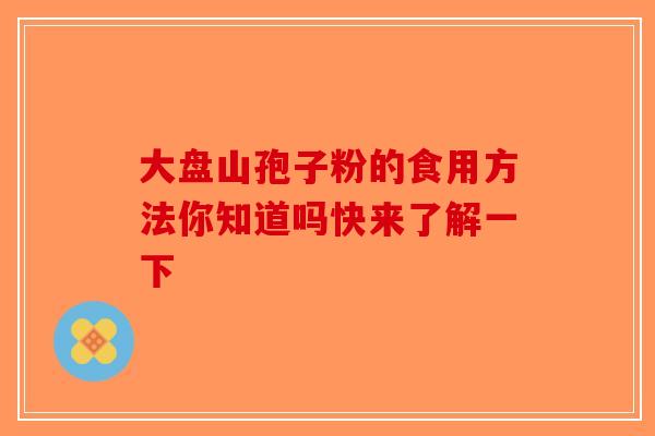 大盘山孢子粉的食用方法你知道吗快来了解一下-第1张图片-破壁灵芝孢子粉研究指南