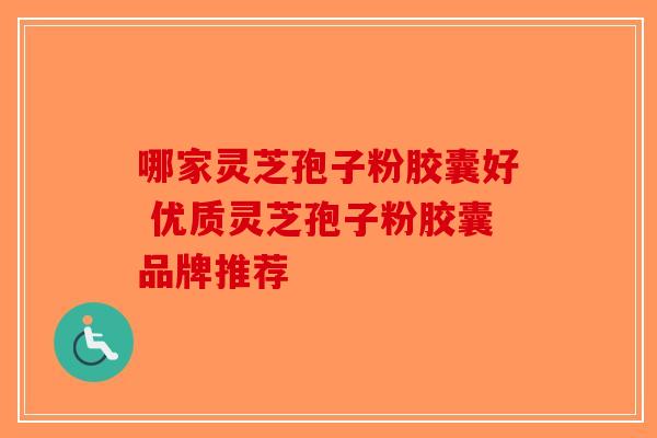 哪家灵芝孢子粉胶囊好 优质灵芝孢子粉胶囊品牌推荐-第1张图片-破壁灵芝孢子粉研究指南