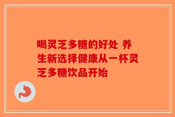 喝灵芝多糖的好处 养生新选择健康从一杯灵芝多糖饮品开始-第1张图片-破壁灵芝孢子粉研究指南