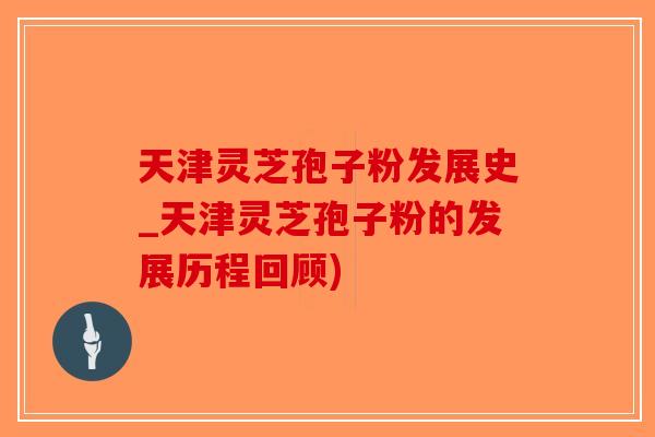 天津灵芝孢子粉发展史_天津灵芝孢子粉的发展历程回顾)-第1张图片-破壁灵芝孢子粉研究指南