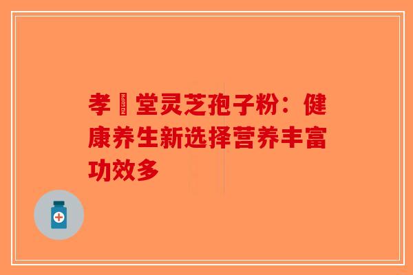 孝頁堂灵芝孢子粉：健康养生新选择营养丰富功效多-第1张图片-破壁灵芝孢子粉研究指南