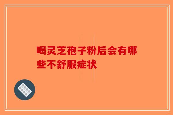 喝灵芝孢子粉后会有哪些不舒服症状-第1张图片-破壁灵芝孢子粉研究指南