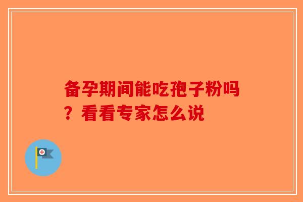 备孕期间能吃孢子粉吗？看看专家怎么说-第1张图片-破壁灵芝孢子粉研究指南