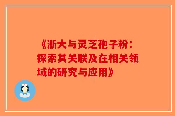 《浙大与灵芝孢子粉：探索其关联及在相关领域的研究与应用》-第1张图片-破壁灵芝孢子粉研究指南