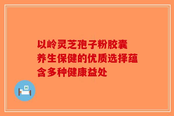 以岭灵芝孢子粉胶囊 养生保健的优质选择蕴含多种健康益处-第1张图片-破壁灵芝孢子粉研究指南