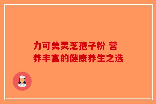 力可美灵芝孢子粉 营养丰富的健康养生之选-第1张图片-破壁灵芝孢子粉研究指南