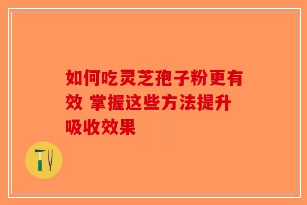 如何吃灵芝孢子粉更有效 掌握这些方法提升吸收效果-第1张图片-破壁灵芝孢子粉研究指南