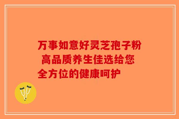 万事如意好灵芝孢子粉 高品质养生佳选给您全方位的健康呵护-第1张图片-破壁灵芝孢子粉研究指南