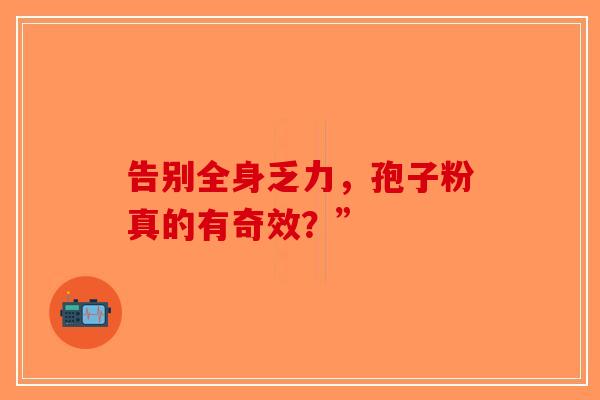 告别全身乏力，孢子粉真的有奇效？”-第1张图片-破壁灵芝孢子粉研究指南