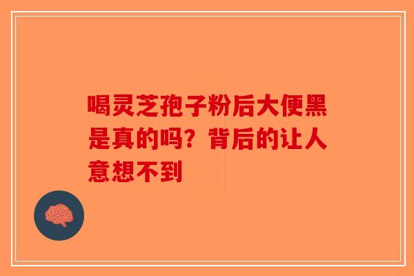 喝灵芝孢子粉后大便黑是真的吗？背后的让人意想不到-第1张图片-破壁灵芝孢子粉研究指南