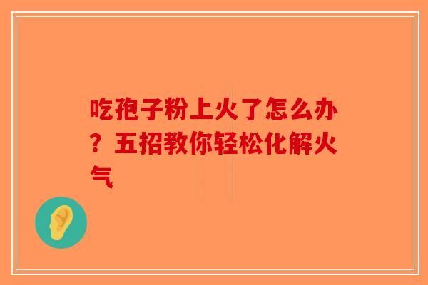 吃孢子粉上火了怎么办？五招教你轻松化解火气-第1张图片-破壁灵芝孢子粉研究指南